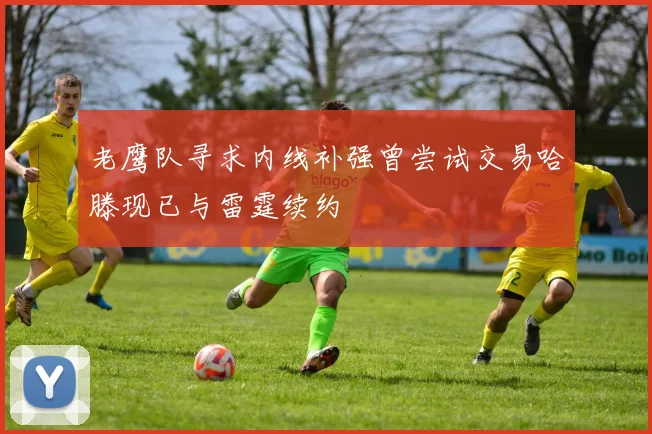 老鹰队寻求内线补强曾尝试交易哈滕现已与雷霆续约