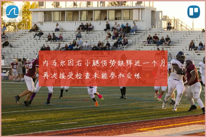 内马尔因右小腿伤势缺阵近一个月再次接受检查未能参加合练