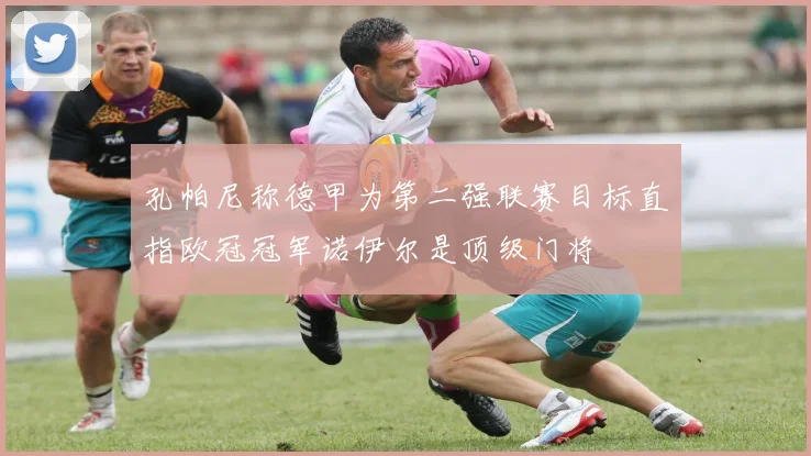 孔帕尼称德甲为第二强联赛目标直指欧冠冠军诺伊尔是顶级门将