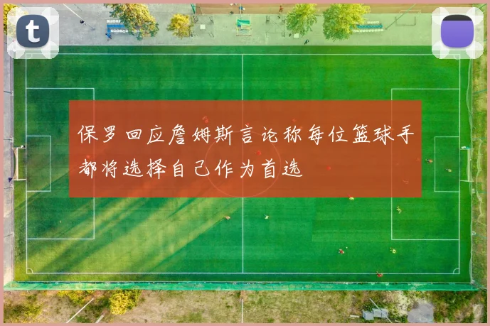 保罗回应詹姆斯言论称每位篮球手都将选择自己作为首选