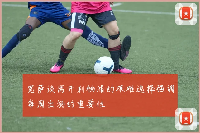 宽萨谈离开利物浦的艰难选择强调每周出场的重要性