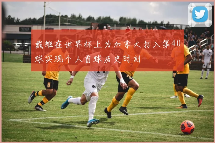 戴维在世界杯上为加拿大打入第40球实现个人首球历史时刻