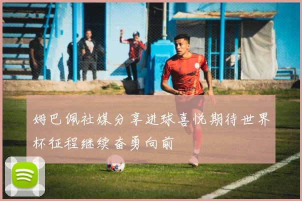 姆巴佩社媒分享进球喜悦期待世界杯征程继续奋勇向前