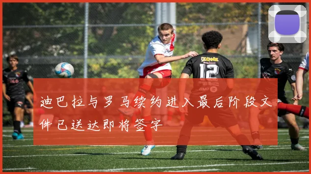 迪巴拉与罗马续约进入最后阶段文件已送达即将签字